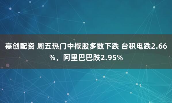 嘉创配资 周五热门中概股多数下跌 台积电跌2.66%，阿里巴巴跌2.95%