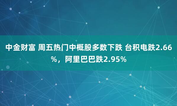 中金财富 周五热门中概股多数下跌 台积电跌2.66%，阿里巴巴跌2.95%