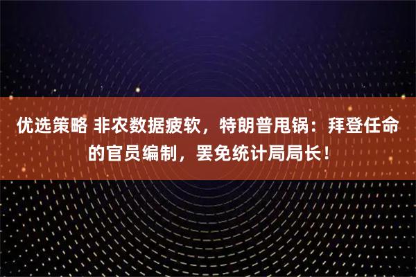 优选策略 非农数据疲软，特朗普甩锅：拜登任命的官员编制，罢免统计局局长！