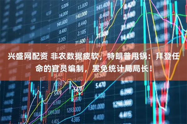 兴盛网配资 非农数据疲软，特朗普甩锅：拜登任命的官员编制，罢免统计局局长！
