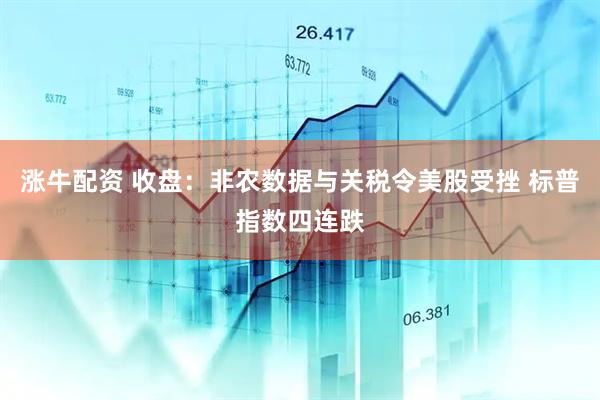 涨牛配资 收盘：非农数据与关税令美股受挫 标普指数四连跌
