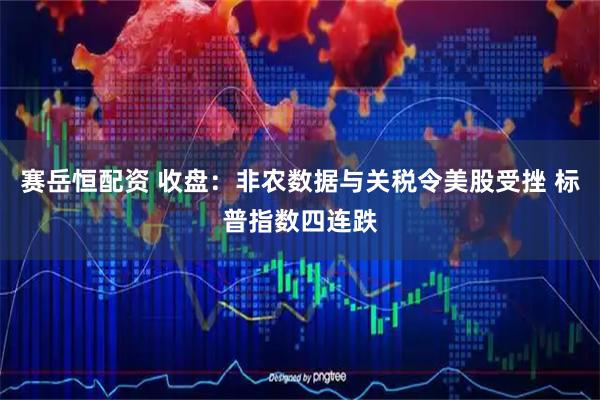 赛岳恒配资 收盘：非农数据与关税令美股受挫 标普指数四连跌