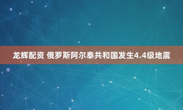 龙辉配资 俄罗斯阿尔泰共和国发生4.4级地震