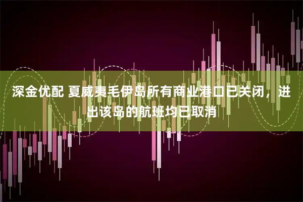 深金优配 夏威夷毛伊岛所有商业港口已关闭，进出该岛的航班均已取消