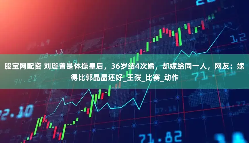 股宝网配资 刘璇曾是体操皇后，36岁结4次婚，却嫁给同一人，网友：嫁得比郭晶晶还好_王弢_比赛_动作
