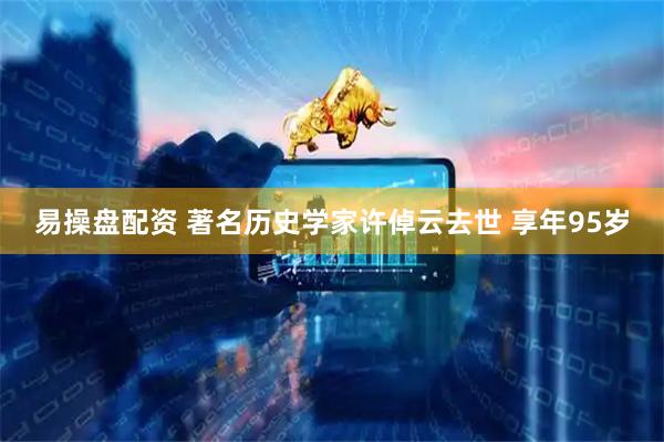 易操盘配资 著名历史学家许倬云去世 享年95岁