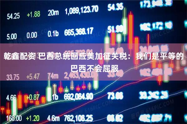 乾鑫配资 巴西总统回应美加征关税：我们是平等的 巴西不会屈服