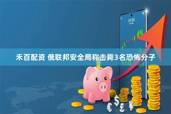 禾百配资 俄联邦安全局称击毙3名恐怖分子