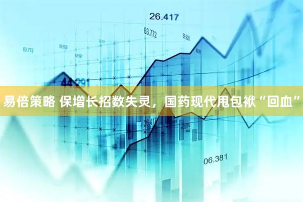 易倍策略 保增长招数失灵，国药现代甩包袱“回血”