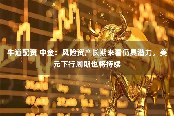 牛道配资 中金：风险资产长期来看仍具潜力，美元下行周期也将持续