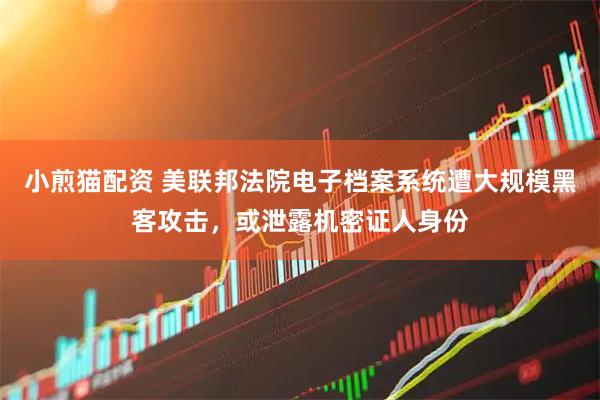 小煎猫配资 美联邦法院电子档案系统遭大规模黑客攻击，或泄露机密证人身份