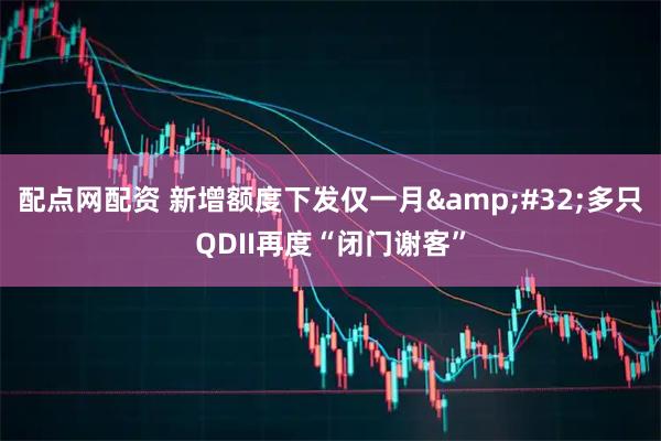 配点网配资 新增额度下发仅一月 多只QDII再度“闭门谢客”