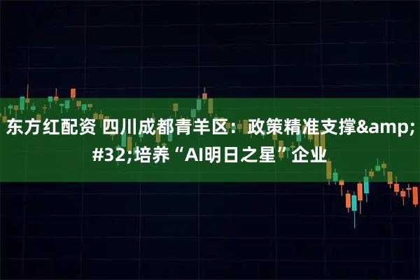 东方红配资 四川成都青羊区：政策精准支撑 培养“AI明日之星”企业