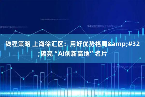 钱程策略 上海徐汇区：用好优势格局 擦亮“AI创新高地”名片