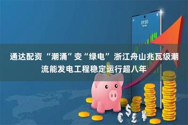 通达配资 “潮涌”变“绿电” 浙江舟山兆瓦级潮流能发电工程稳定运行超八年