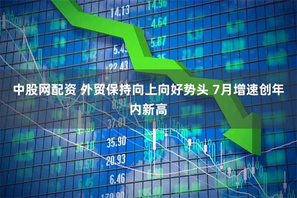 中股网配资 外贸保持向上向好势头 7月增速创年内新高