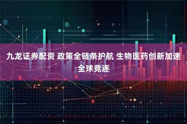 九龙证券配资 政策全链条护航 生物医药创新加速全球竞逐