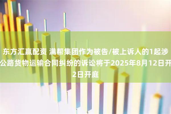 东方汇赢配资 满帮集团作为被告/被上诉人的1起涉及公路货物运输合同纠纷的诉讼将于2025年8月12日开庭