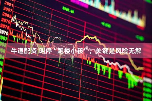 牛道配资 叫停“跑楼小孩”，关键是风险无解