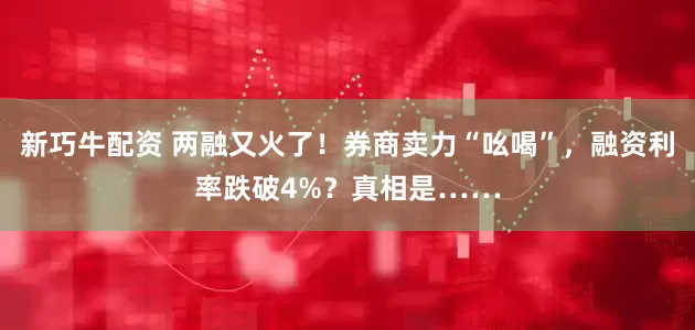 新巧牛配资 两融又火了！券商卖力“吆喝”，融资利率跌破4%？真相是……