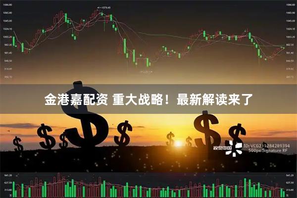 金港嘉配资 重大战略！最新解读来了