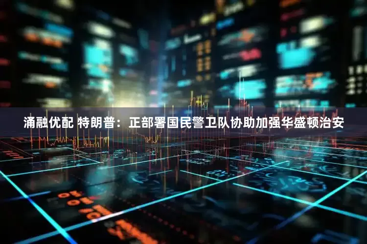 涌融优配 特朗普：正部署国民警卫队协助加强华盛顿治安