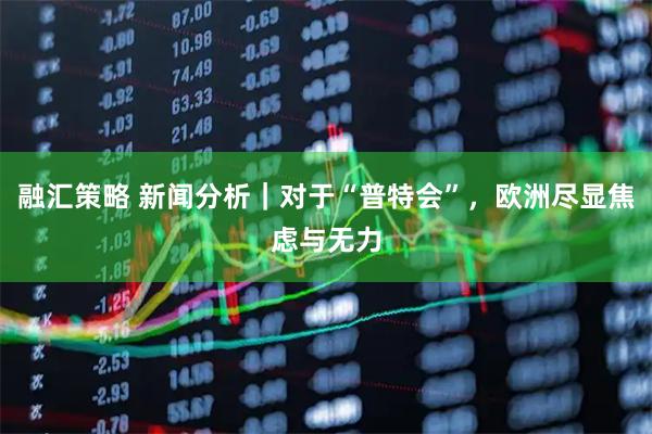 融汇策略 新闻分析｜对于“普特会”，欧洲尽显焦虑与无力