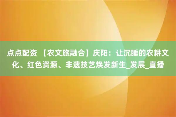 点点配资 【农文旅融合】庆阳：让沉睡的农耕文化、红色资源、非遗技艺焕发新生_发展_直播