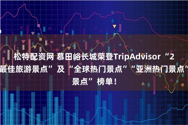 松特配资网 慕田峪长城荣登TripAdvisor “25 周年最佳旅游景点” 及 “全球热门景点”“亚洲热门景点” 榜单！