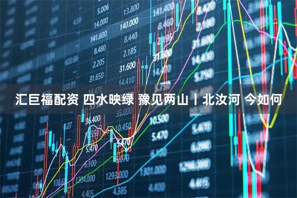 汇巨福配资 四水映绿 豫见两山丨北汝河 今如何