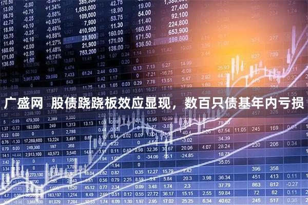 广盛网  股债跷跷板效应显现，数百只债基年内亏损