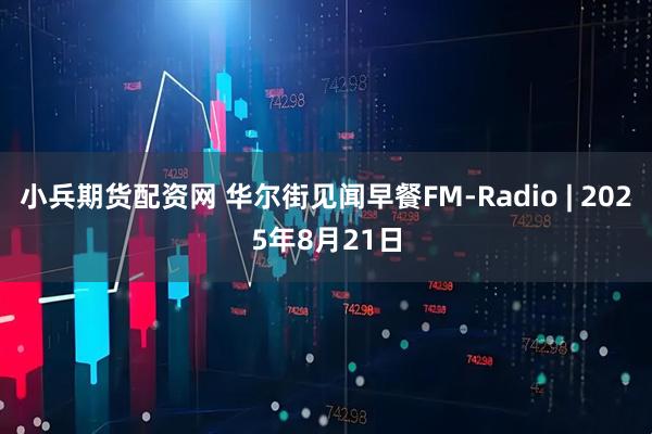 小兵期货配资网 华尔街见闻早餐FM-Radio | 2025年8月21日