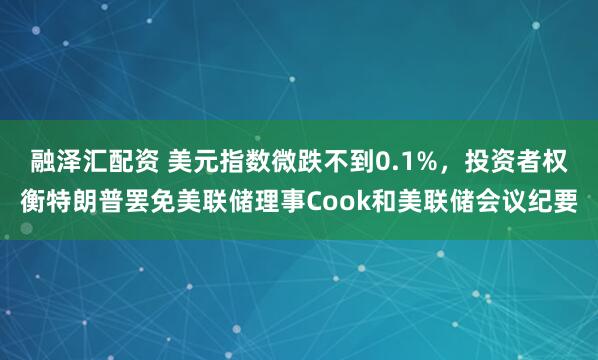 融泽汇配资 美元指数微跌不到0.1%，投资者权衡特朗普罢免美联储理事Cook和美联储会议纪要
