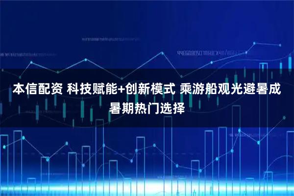本信配资 科技赋能+创新模式 乘游船观光避暑成暑期热门选择