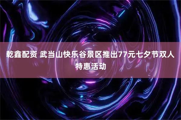 乾鑫配资 武当山快乐谷景区推出77元七夕节双人特惠活动