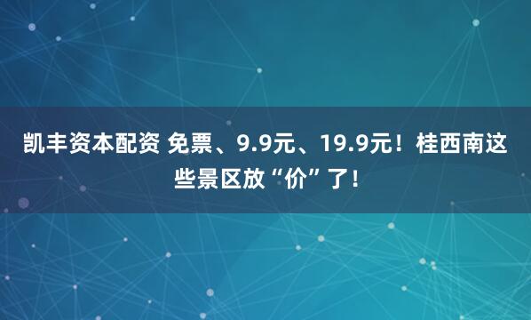 凯丰资本配资 免票、9.9元、19.9元！桂西南这些景区放“价”了！
