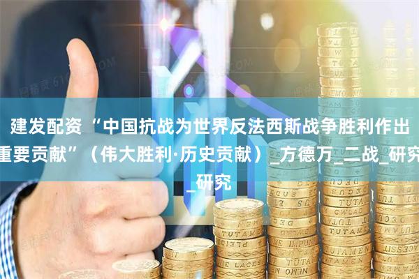 建发配资 “中国抗战为世界反法西斯战争胜利作出重要贡献”（伟大胜利·历史贡献）_方德万_二战_研究