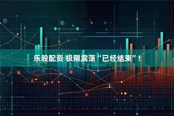 乐股配资 极限震荡“已经结束”!