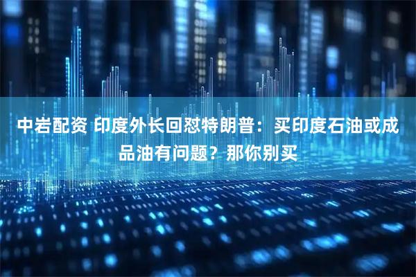 中岩配资 印度外长回怼特朗普：买印度石油或成品油有问题？那你别买