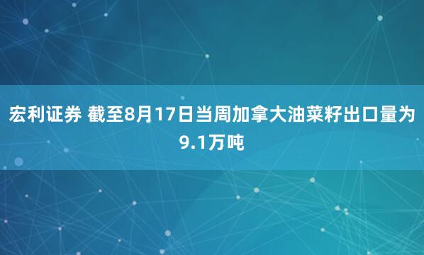 宏利证券 截至8月17日当周加拿大油菜籽出口量为9.1万吨