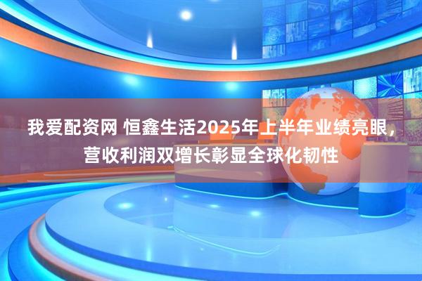 我爱配资网 恒鑫生活2025年上半年业绩亮眼，营收利润双增长彰显全球化韧性