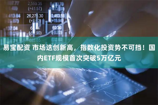 易宝配资 市场迭创新高，指数化投资势不可挡！国内ETF规模首次突破5万亿元