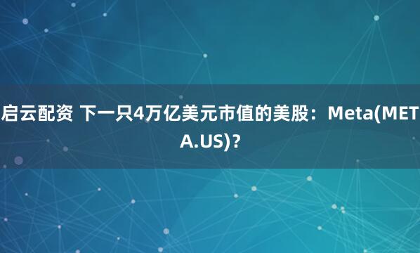 启云配资 下一只4万亿美元市值的美股：Meta(META.US)？