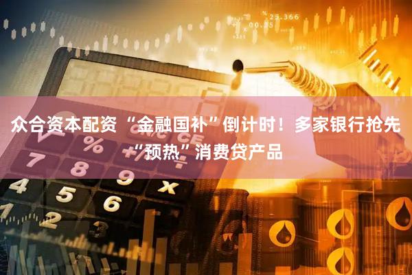 众合资本配资 “金融国补”倒计时！多家银行抢先“预热”消费贷产品