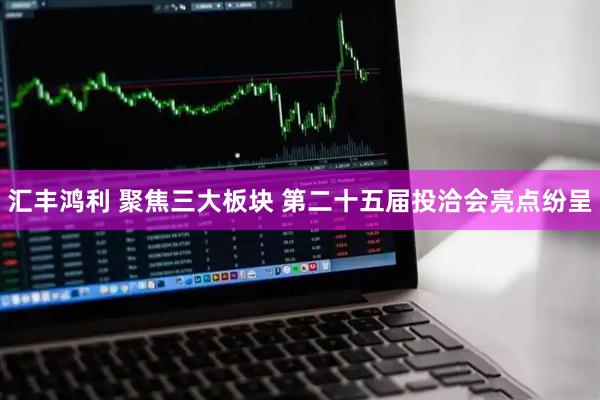 汇丰鸿利 聚焦三大板块 第二十五届投洽会亮点纷呈