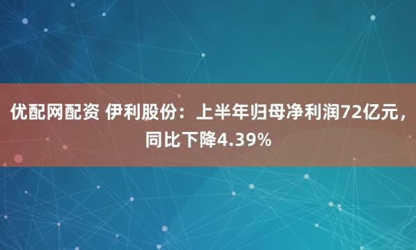 优配网配资 伊利股份：上半年归母净利润72亿元，同比下降4.39%
