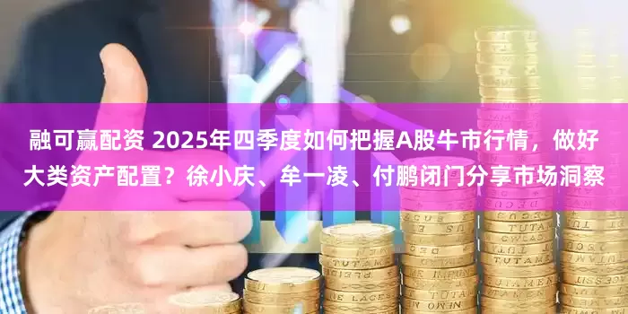 融可赢配资 2025年四季度如何把握A股牛市行情，做好大类资产配置？徐小庆、牟一凌、付鹏闭门分享市场洞察