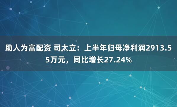 助人为富配资 司太立：上半年归母净利润2913.55万元，同比增长27.24%