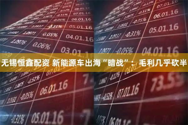 无锡恒鑫配资 新能源车出海“暗战”：毛利几乎砍半