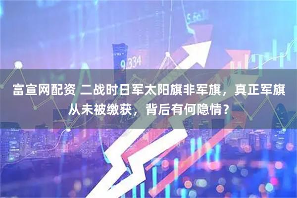 富宣网配资 二战时日军太阳旗非军旗，真正军旗从未被缴获，背后有何隐情？